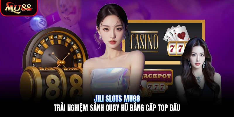 JILI Slots Mu88 | Trải Nghiệm Sảnh Quay Hũ Đẳng Cấp Top Đầu